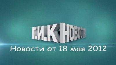 Г.И.К. Новости: Новости от 18 мая 2012